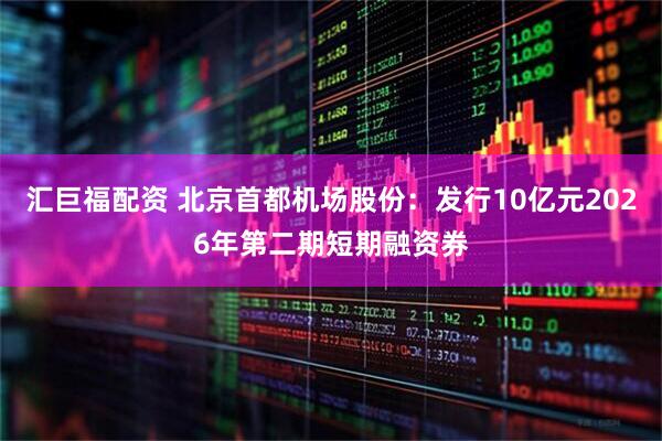 汇巨福配资 北京首都机场股份：发行10亿元2026年第二期短期融资券
