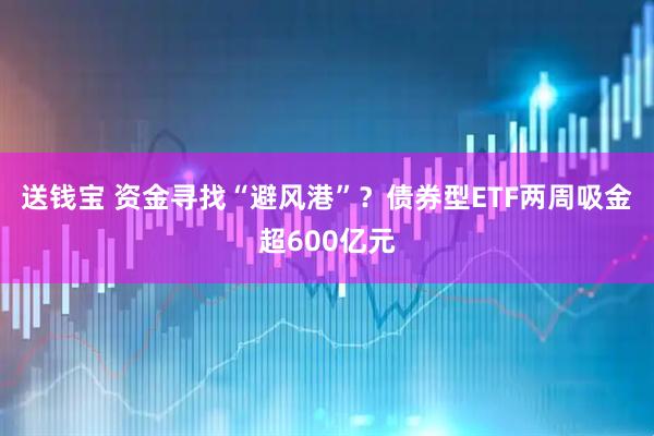 送钱宝 资金寻找“避风港”？债券型ETF两周吸金超600亿元