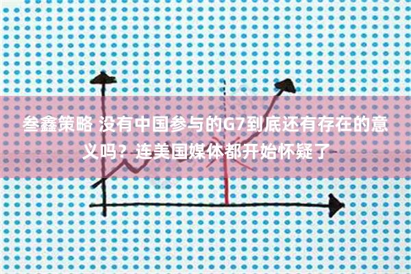 叁鑫策略 没有中国参与的G7到底还有存在的意义吗？连美国媒体都开始怀疑了