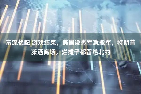 富深优配 游戏结束，美国说撤军就撤军，特朗普潇洒离场，烂摊子都留给北约