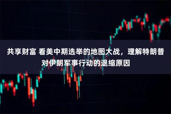 共享财富 看美中期选举的地图大战，理解特朗普对伊朗军事行动的退缩原因