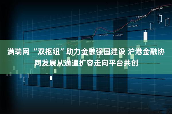 满瑞网 “双枢纽”助力金融强国建设 沪港金融协同发展从通道扩容走向平台共创