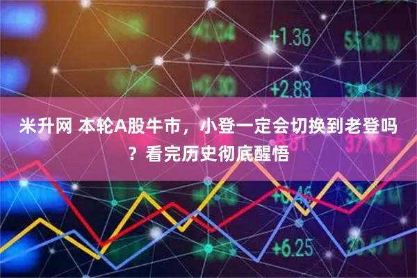 米升网 本轮A股牛市，小登一定会切换到老登吗？看完历史彻底醒悟