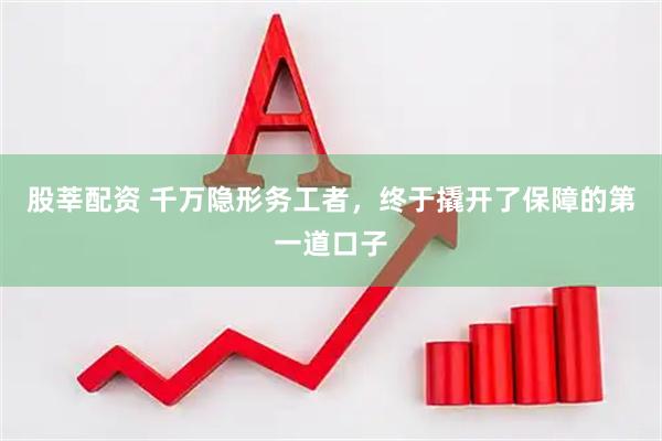 股莘配资 千万隐形务工者，终于撬开了保障的第一道口子