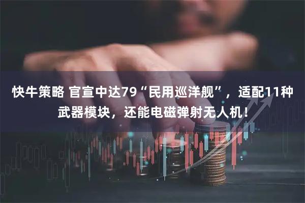 快牛策略 官宣中达79“民用巡洋舰”，适配11种武器模块，还能电磁弹射无人机！