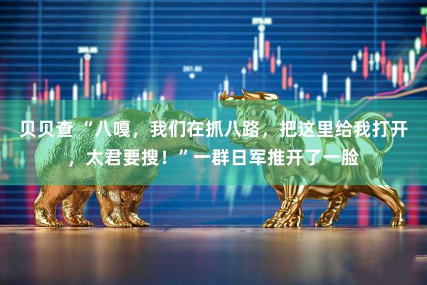 贝贝查 “八嘎，我们在抓八路，把这里给我打开，太君要搜！”一群日军推开了一脸