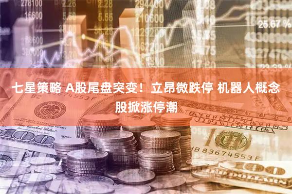 七星策略 A股尾盘突变！立昂微跌停 机器人概念股掀涨停潮