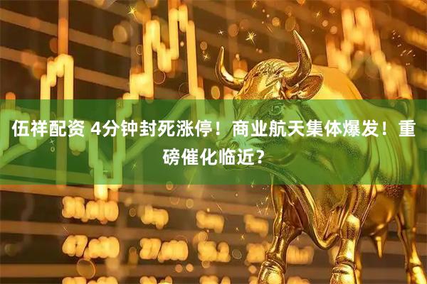伍祥配资 4分钟封死涨停！商业航天集体爆发！重磅催化临近？