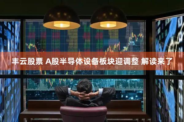 丰云股票 A股半导体设备板块迎调整 解读来了