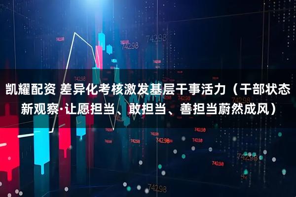 凯耀配资 差异化考核激发基层干事活力（干部状态新观察·让愿担当、敢担当、善担当蔚然成风）