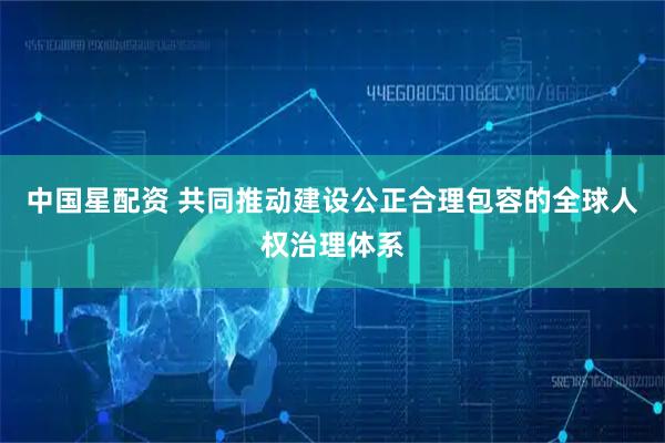 中国星配资 共同推动建设公正合理包容的全球人权治理体系