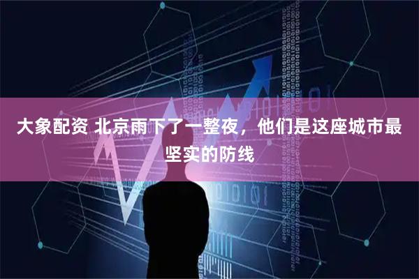 大象配资 北京雨下了一整夜，他们是这座城市最坚实的防线
