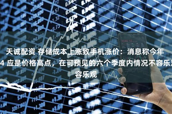 天诚配资 存储成本上涨致手机涨价：消息称今年 Q4 应是价格高点，在可预见的六个季度内情况不容乐观