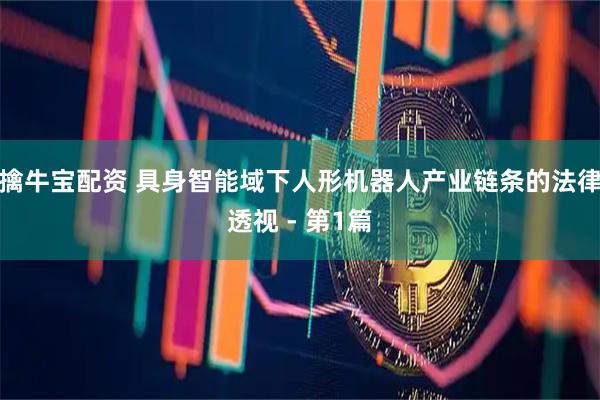 擒牛宝配资 具身智能域下人形机器人产业链条的法律透视 - 第1篇