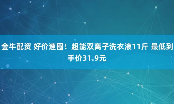 金牛配资 好价速囤！超能双离子洗衣液11斤 最低到手价31.9元
