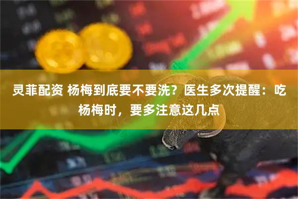 灵菲配资 杨梅到底要不要洗？医生多次提醒：吃杨梅时，要多注意这几点