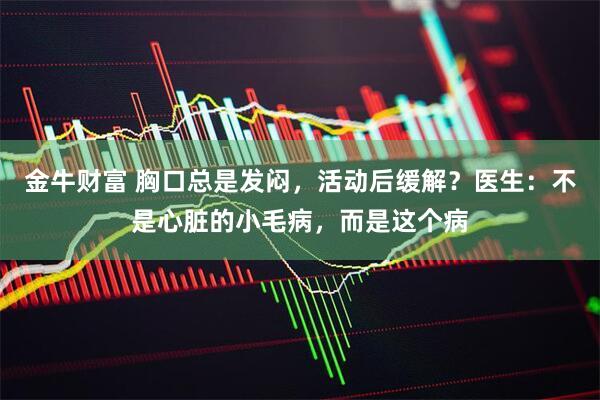 金牛财富 胸口总是发闷，活动后缓解？医生：不是心脏的小毛病，而是这个病