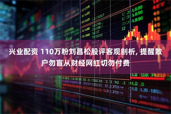 兴业配资 110万粉刘昌松股评客观剖析, 提醒散户勿盲从财经网红切勿付费