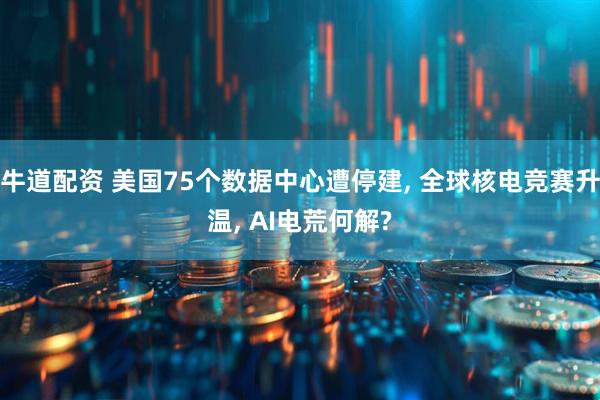 牛道配资 美国75个数据中心遭停建, 全球核电竞赛升温, AI电荒何解?