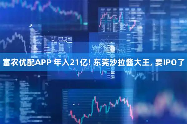 富农优配APP 年入21亿! 东莞沙拉酱大王, 要IPO了