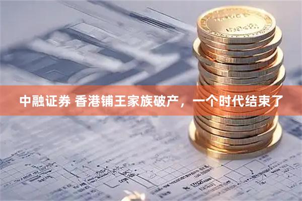 中融证券 香港铺王家族破产，一个时代结束了