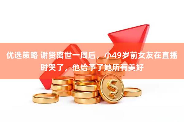 优选策略 谢贤离世一周后，小49岁前女友在直播时哭了，他给予了她所有美好