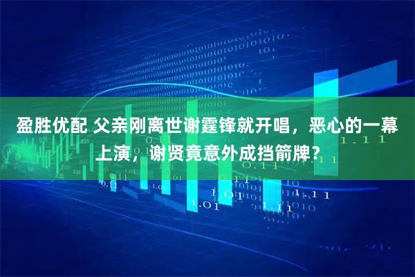 盈胜优配 父亲刚离世谢霆锋就开唱，恶心的一幕上演，谢贤竟意外成挡箭牌？