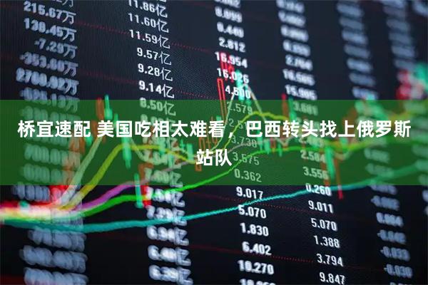桥宜速配 美国吃相太难看，巴西转头找上俄罗斯站队