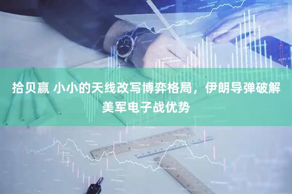 拾贝赢 小小的天线改写博弈格局，伊朗导弹破解美军电子战优势